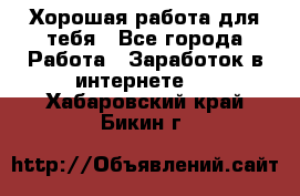 Хорошая работа для тебя - Все города Работа » Заработок в интернете   . Хабаровский край,Бикин г.